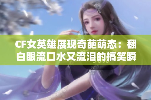 CF女英雄展现奇葩萌态：翻白眼流口水又流泪的搞笑瞬间