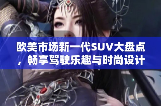 欧美市场新一代SUV大盘点，畅享驾驶乐趣与时尚设计