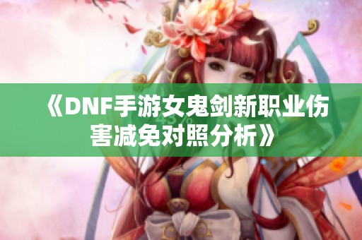 《DNF手游女鬼剑新职业伤害减免对照分析》