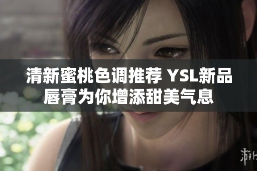 清新蜜桃色调推荐 YSL新品唇膏为你增添甜美气息