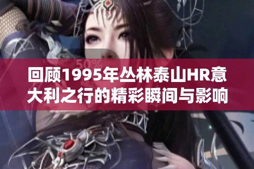 回顾1995年丛林泰山HR意大利之行的精彩瞬间与影响