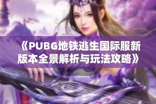 《PUBG地铁逃生国际服新版本全景解析与玩法攻略》