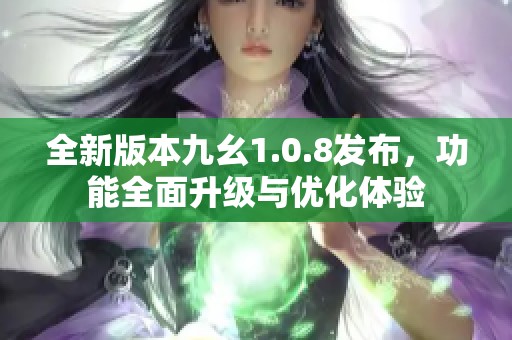 全新版本九幺1.0.8发布，功能全面升级与优化体验