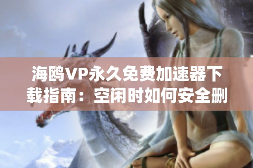 海鸥VP永久免费加速器下载指南：空闲时如何安全删除Cyc