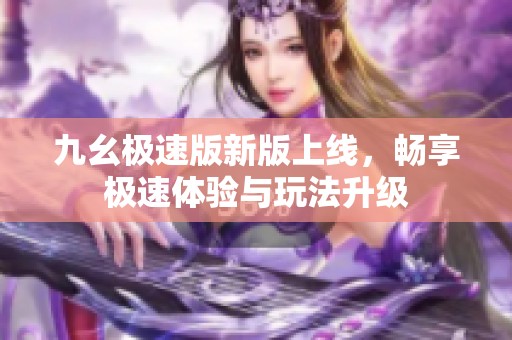 九幺极速版新版上线，畅享极速体验与玩法升级