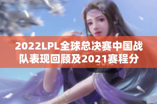 2022LPL全球总决赛中国战队表现回顾及2021赛程分组分析