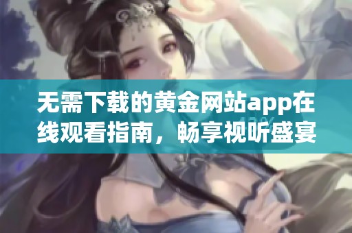 无需下载的黄金网站app在线观看指南，畅享视听盛宴