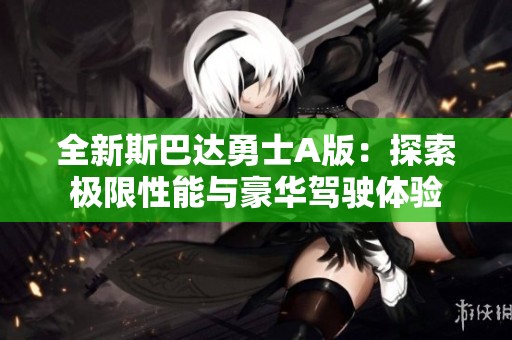 全新斯巴达勇士A版：探索极限性能与豪华驾驶体验