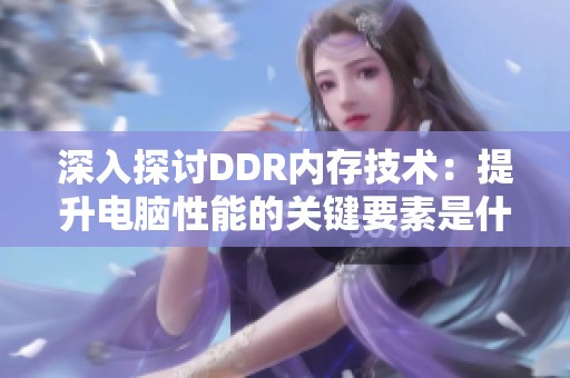 深入探讨DDR内存技术：提升电脑性能的关键要素是什么