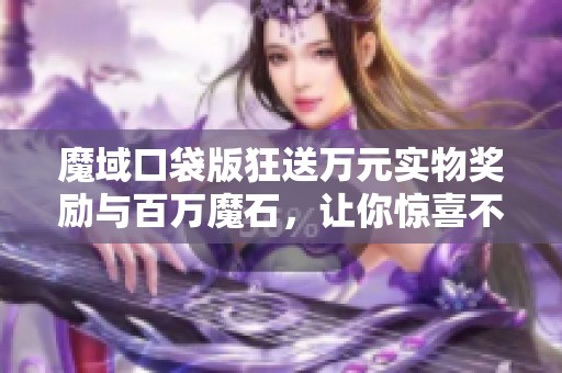 魔域口袋版狂送万元实物奖励与百万魔石，让你惊喜不断