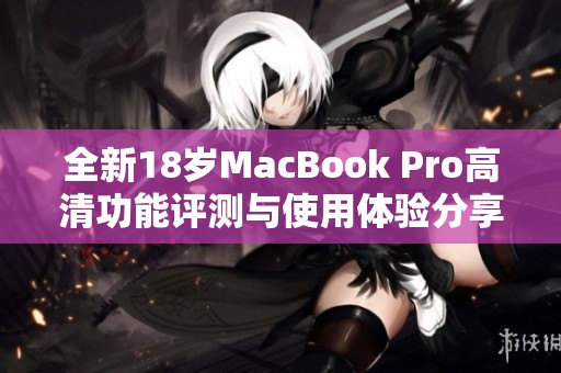 全新18岁MacBook Pro高清功能评测与使用体验分享