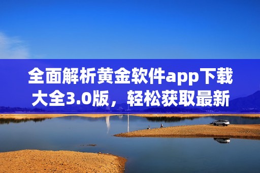 全面解析黄金软件app下载大全3.0版，轻松获取最新工具