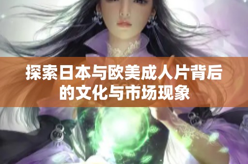 探索日本与欧美成人片背后的文化与市场现象