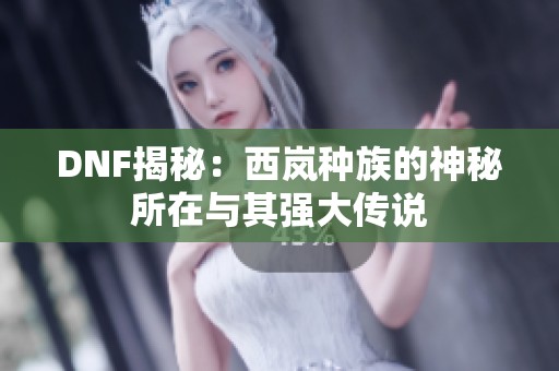 DNF揭秘：西岚种族的神秘所在与其强大传说