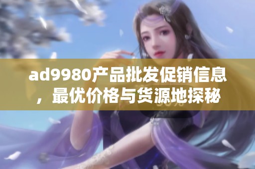 ad9980产品批发促销信息，最优价格与货源地探秘