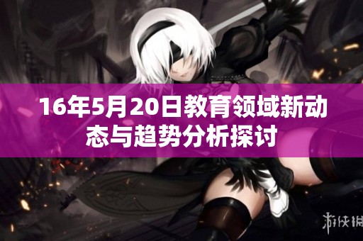 16年5月20日教育领域新动态与趋势分析探讨