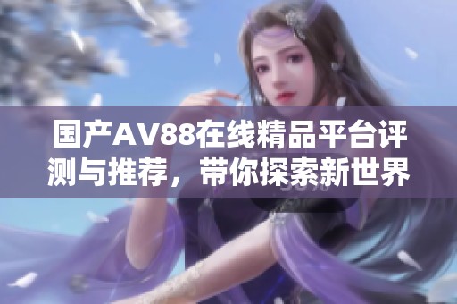 国产AV88在线精品平台评测与推荐，带你探索新世界