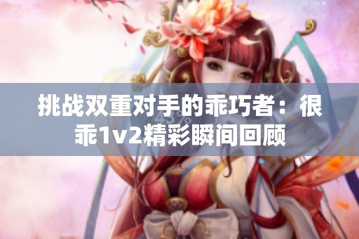 挑战双重对手的乖巧者：很乖1v2精彩瞬间回顾