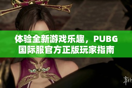 体验全新游戏乐趣，PUBG国际服官方正版玩家指南