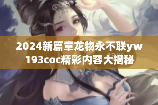 2024新篇章龙物永不联yw193coc精彩内容大揭秘