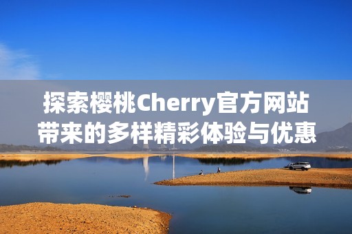 探索樱桃Cherry官方网站带来的多样精彩体验与优惠活动