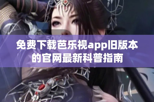 免费下载芭乐视app旧版本的官网最新科普指南