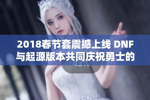 2018春节套震撼上线 DNF与起源版本共同庆祝勇士的盛大回归