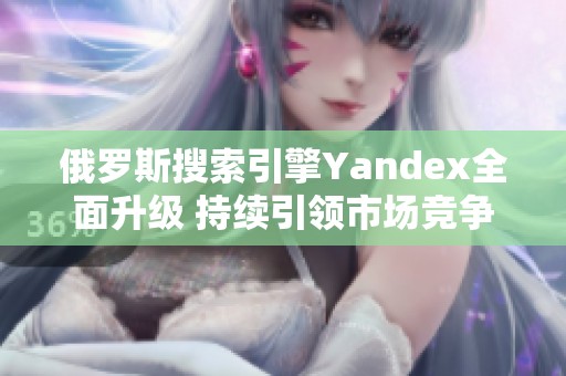 俄罗斯搜索引擎Yandex全面升级 持续引领市场竞争