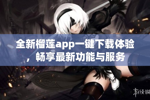 全新榴莲app一键下载体验，畅享最新功能与服务