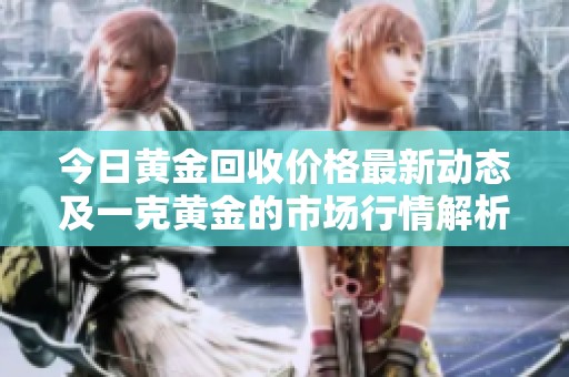 今日黄金回收价格最新动态及一克黄金的市场行情解析