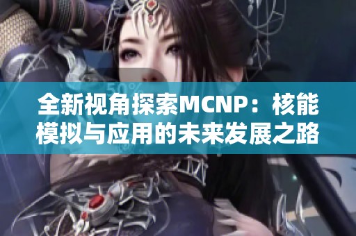 全新视角探索MCNP：核能模拟与应用的未来发展之路