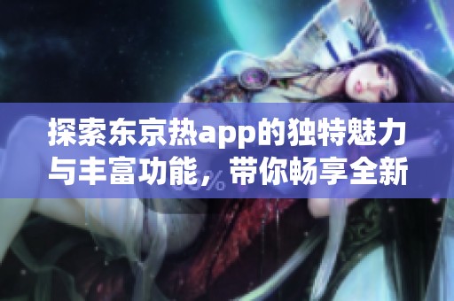 探索东京热app的独特魅力与丰富功能，带你畅享全新体验