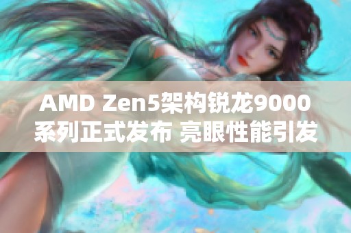 AMD Zen5架构锐龙9000系列正式发布 亮眼性能引发市场关注