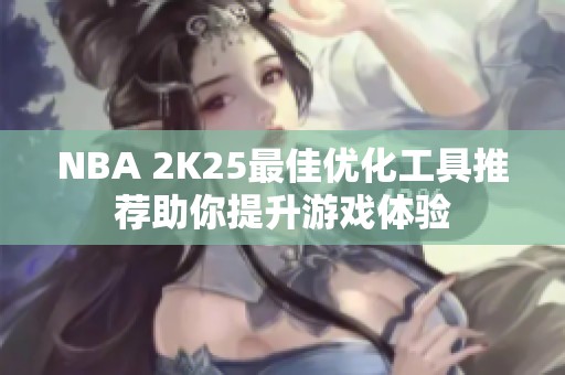 NBA 2K25最佳优化工具推荐助你提升游戏体验