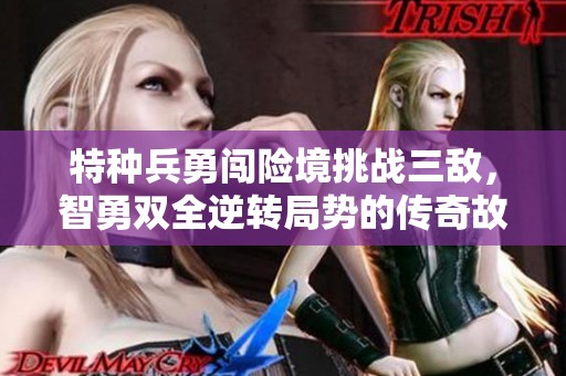 特种兵勇闯险境挑战三敌，智勇双全逆转局势的传奇故事