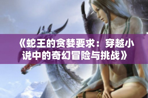 《蛇王的贪婪要求：穿越小说中的奇幻冒险与挑战》