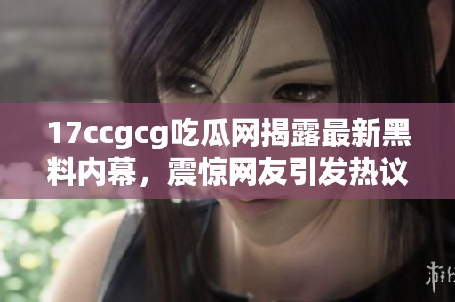 17ccgcg吃瓜网揭露最新黑料内幕，震惊网友引发热议