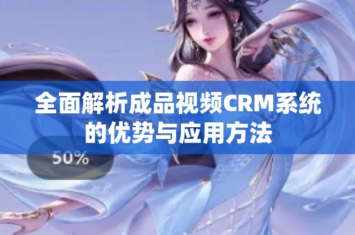 全面解析成品视频CRM系统的优势与应用方法