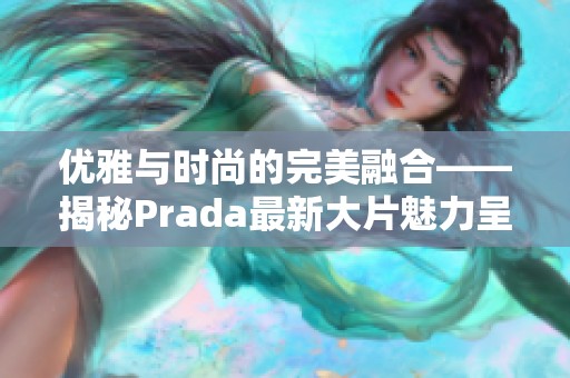 优雅与时尚的完美融合——揭秘Prada最新大片魅力呈现