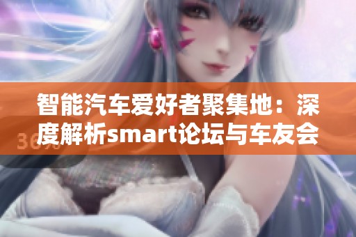 智能汽车爱好者聚集地：深度解析smart论坛与车友会活动