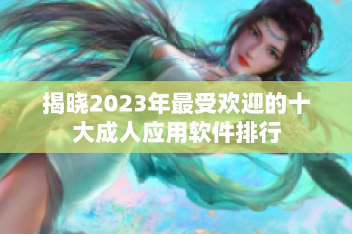 揭晓2023年最受欢迎的十大成人应用软件排行