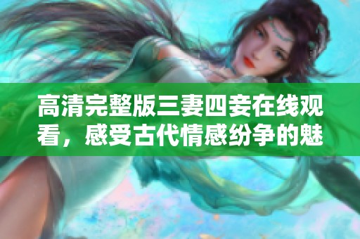 高清完整版三妻四妾在线观看，感受古代情感纷争的魅力