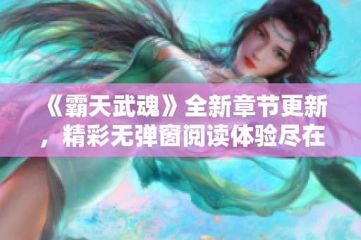 《霸天武魂》全新章节更新，精彩无弹窗阅读体验尽在笔趣阁