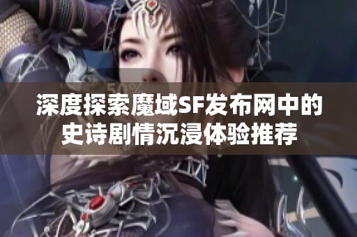 深度探索魔域SF发布网中的史诗剧情沉浸体验推荐