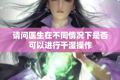 请问医生在不同情况下是否可以进行干湿操作