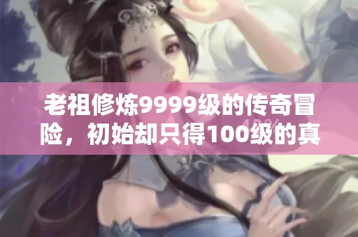 老祖修炼9999级的传奇冒险，初始却只得100级的真实经历