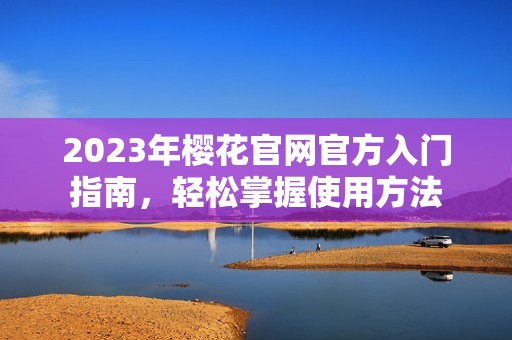 2023年樱花官网官方入门指南，轻松掌握使用方法