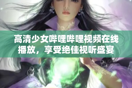 高清少女哔哩哔哩视频在线播放，享受绝佳视听盛宴