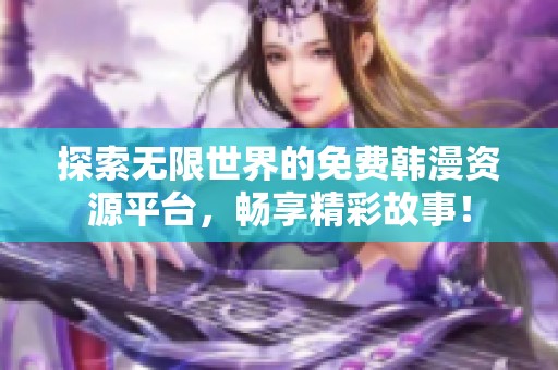 探索无限世界的免费韩漫资源平台，畅享精彩故事！