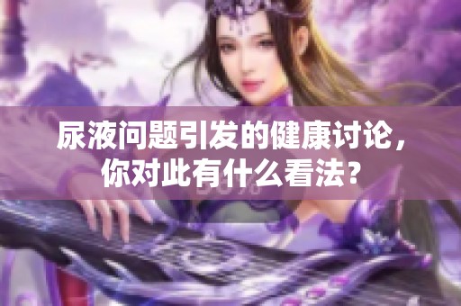 尿液问题引发的健康讨论，你对此有什么看法？